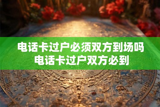 电话卡过户必须双方到场吗 电话卡过户双方必到
