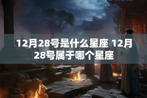 12月28号是什么星座 12月28号属于哪个星座