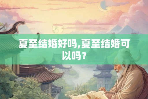 夏至结婚好吗,夏至结婚可以吗? 夏至结婚好吗,夏至结婚可以吗?