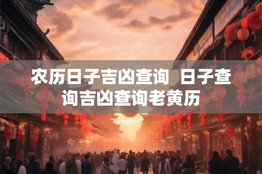 农历日子吉凶查询 日子查询吉凶查询老黄历 农历日子吉凶查询 日子查询吉凶查询老黄历