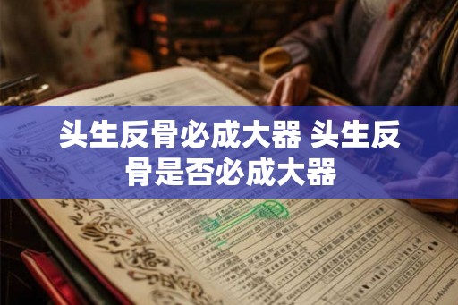 头生反骨必成大器 头生反骨是否必成大器 头生反骨必成大器 头生反骨是否必成大器