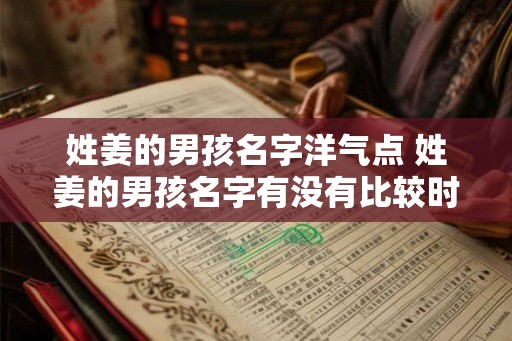 姓姜的男孩名字洋气点 姓姜的男孩名字有没有比较时髦的