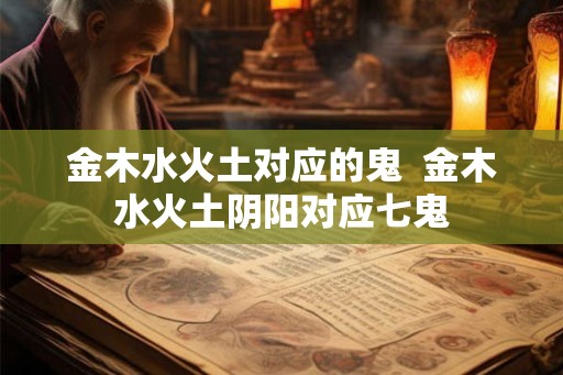 金木水火土对应的鬼  金木水火土阴阳对应七鬼