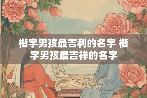 楷字男孩最吉利的名字 楷字男孩最吉祥的名字 楷字男孩最吉利的名字 楷字男孩最吉祥的名字