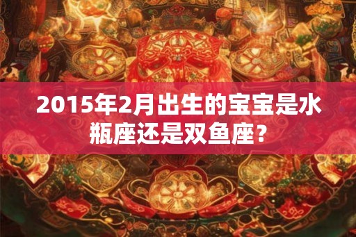 2015年2月出生的宝宝是水瓶座还是双鱼座？