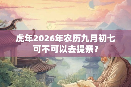 虎年2026年农历九月初七可不可以去提亲? 虎年2026年农历九月初七可不可以去提亲?