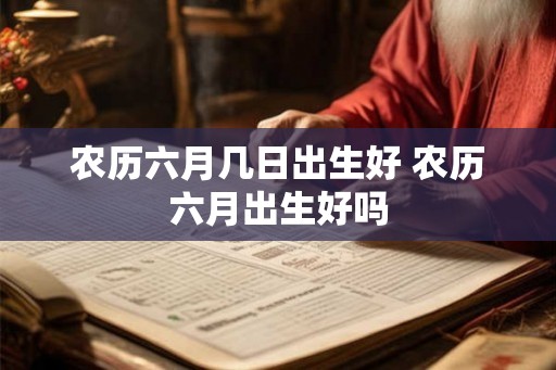 农历六月几日出生好 农历六月出生好吗