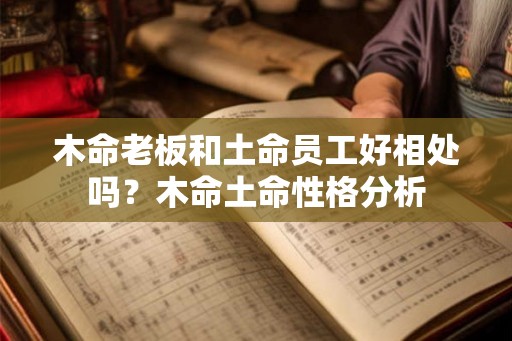 木命老板和土命员工好相处吗？木命土命性格分析