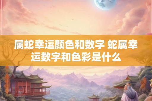 属蛇幸运颜色和数字 蛇属幸运数字和色彩是什么