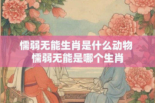 懦弱无能生肖是什么动物 懦弱无能是哪个生肖