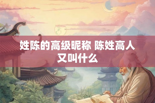 姓陈的高级昵称 陈姓高人又叫什么