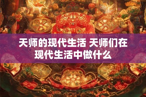 天师的现代生活 天师们在现代生活中做什么