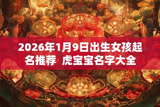 2026年1月9日出生女孩起名推荐  虎宝宝名字大全