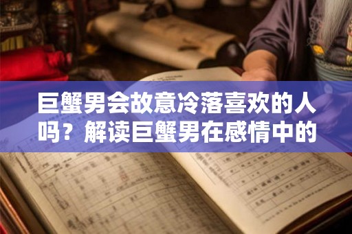 巨蟹男会故意冷落喜欢的人吗？解读巨蟹男在感情中的矛盾心理