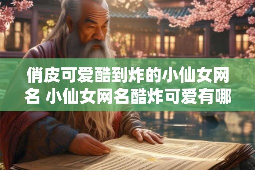 俏皮可爱酷到炸的小仙女网名 小仙女网名酷炸可爱有哪些推荐