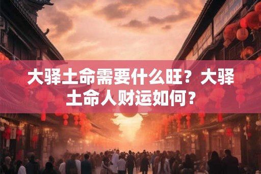 大驿土命需要什么旺？大驿土命人财运如何？
