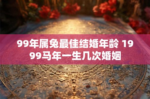 99年属兔最佳结婚年龄 1999马年一生几次婚姻