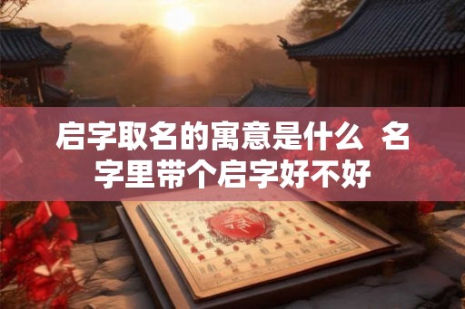 启字取名的寓意是什么  名字里带个启字好不好