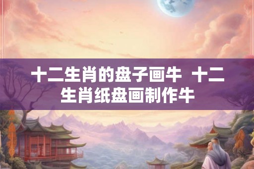 十二生肖的盘子画牛  十二生肖纸盘画制作牛