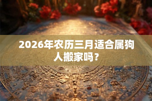 2026年农历三月适合属狗人搬家吗？