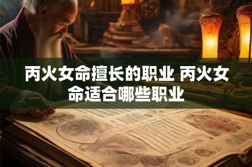 丙火女命擅长的职业 丙火女命适合哪些职业