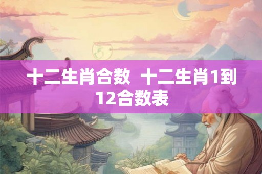 十二生肖合数  十二生肖1到12合数表