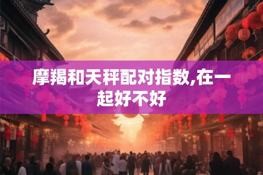 摩羯和天秤配对指数,在一起好不好