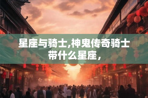 星座与骑士,神鬼传奇骑士带什么星座，