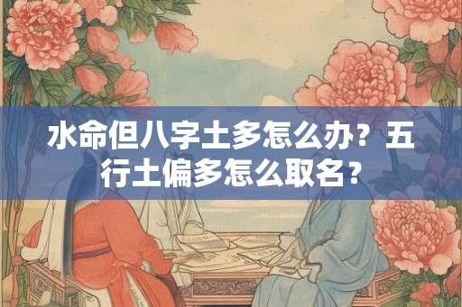 水命但八字土多怎么办？五行土偏多怎么取名？