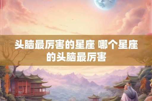头脑最厉害的星座 哪个星座的头脑最厉害