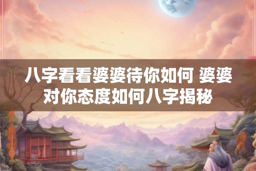 八字看看婆婆待你如何 婆婆对你态度如何八字揭秘