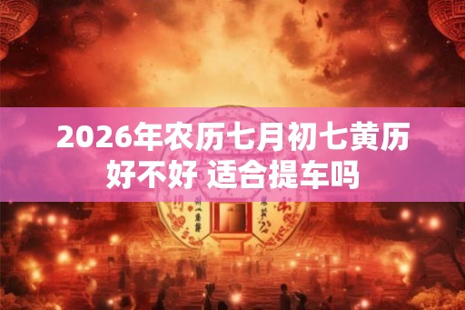 2026年农历七月初七黄历好不好 适合提车吗