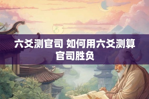 六爻测官司 如何用六爻测算官司胜负