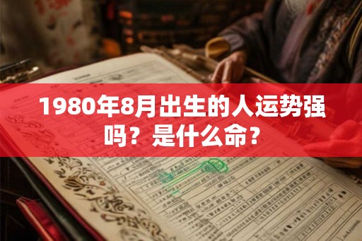1980年8月出生的人运势强吗？是什么命？