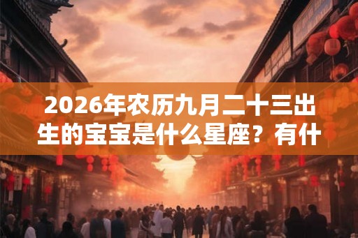 2026年农历九月二十三出生的宝宝是什么星座？有什么性格特点？