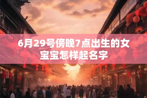 6月29号傍晚7点出生的女宝宝怎样起名字