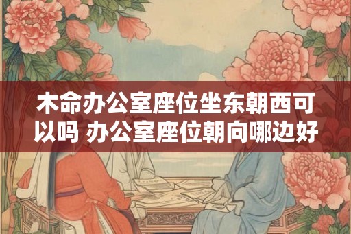 木命办公室座位坐东朝西可以吗 办公室座位朝向哪边好