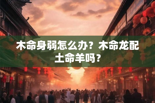 木命身弱怎么办？木命龙配土命羊吗？