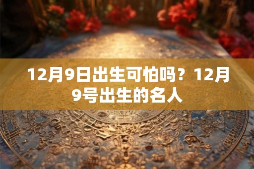 12月9日出生可怕吗？12月9号出生的名人