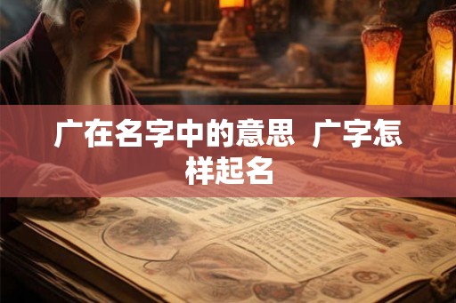 广在名字中的意思  广字怎样起名