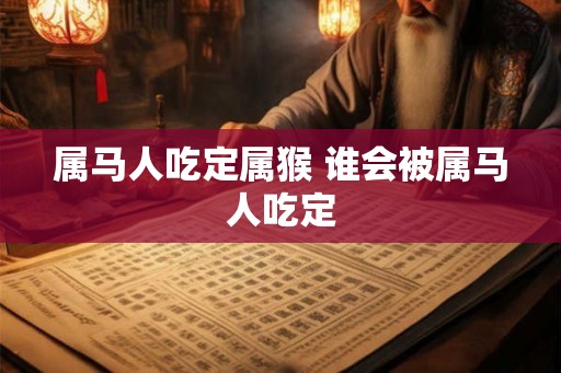 属马人吃定属猴 谁会被属马人吃定