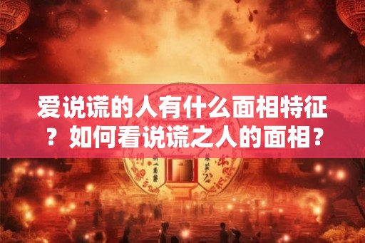 爱说谎的人有什么面相特征？如何看说谎之人的面相？
