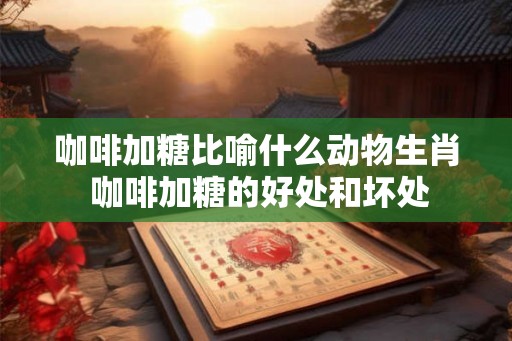 咖啡加糖比喻什么动物生肖 咖啡加糖的好处和坏处
