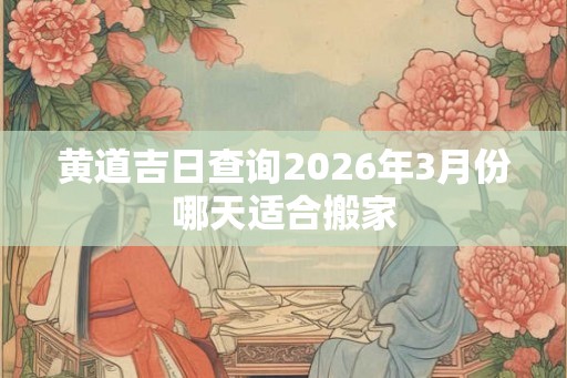 黄道吉日查询2026年3月份哪天适合搬家