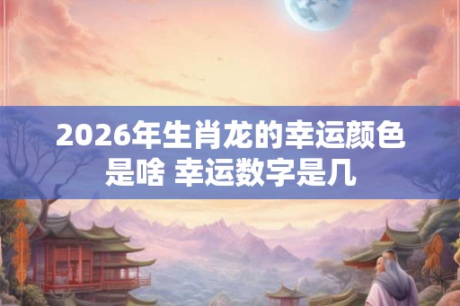 2026年生肖龙的幸运颜色是啥 幸运数字是几