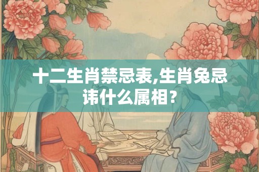 十二生肖禁忌表,生肖兔忌讳什么属相？