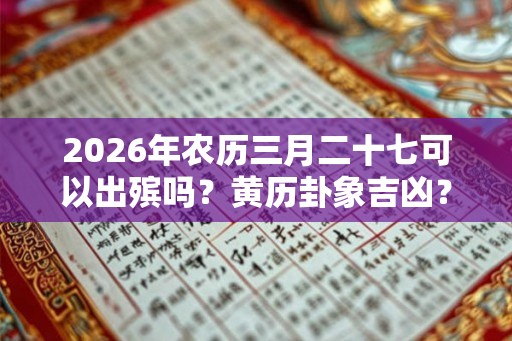 2026年农历三月二十七可以出殡吗？黄历卦象吉凶？
