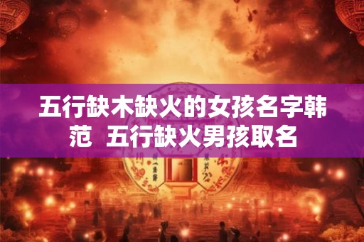 五行缺木缺火的女孩名字韩范 五行缺火男孩取名 五行缺木缺火的女孩名字韩范 五行缺火男孩取名