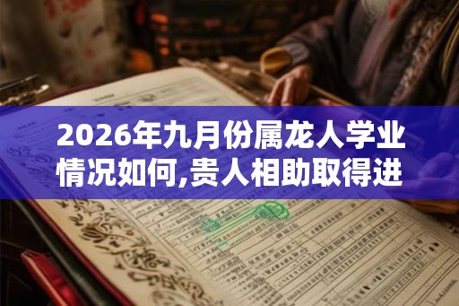 2026年九月份属龙人学业情况如何,贵人相助取得进步
