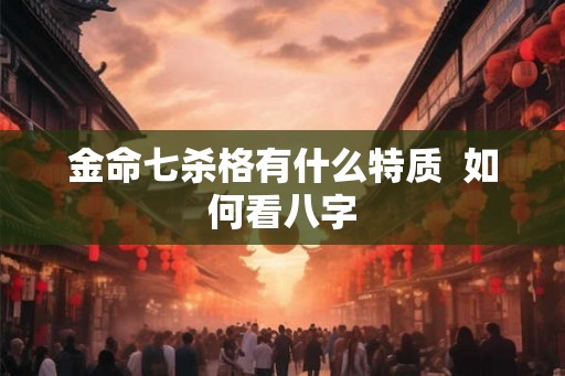 金命七杀格有什么特质  如何看八字
